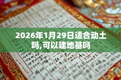 2026年1月29日适合动土吗,可以建地基吗