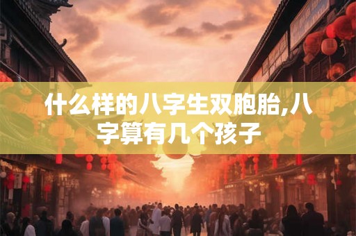 什么样的八字生双胞胎,八字算有几个孩子