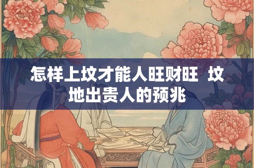 怎样上坟才能人旺财旺  坟地出贵人的预兆