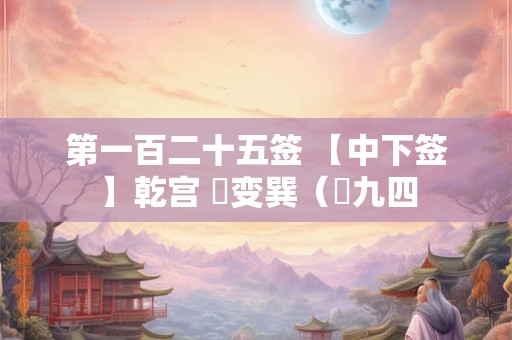 第一百二十五签 【中下签】乾宫 姤变巽（姤九四