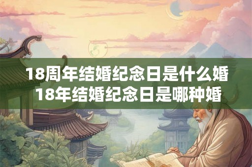 18周年结婚纪念日是什么婚 18年结婚纪念日是哪种婚姻 18周年结婚纪念日是什么婚 18年结婚纪念日是哪种婚姻
