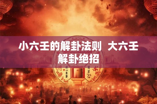 小六壬的解卦法则 大六壬解卦绝招 小六壬的解卦法则 大六壬解卦绝招