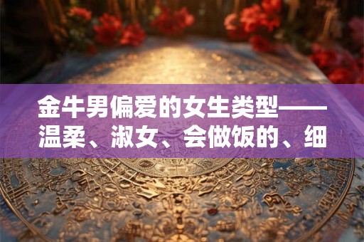 金牛男偏爱的女生类型——温柔、淑女、会做饭的、细心的女孩子