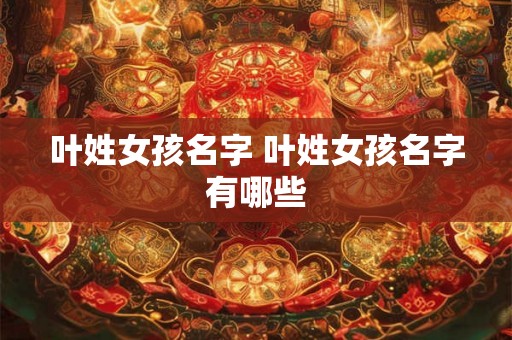 叶姓女孩名字 叶姓女孩名字有哪些