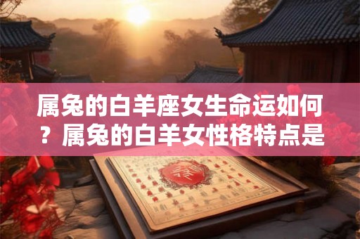 属兔的白羊座女生命运如何?属兔的白羊女性格特点是什么? 属兔的白羊座女生命运如何?属兔的白羊女性格特点是什么?