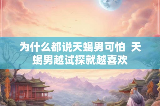 为什么都说天蝎男可怕  天蝎男越试探就越喜欢