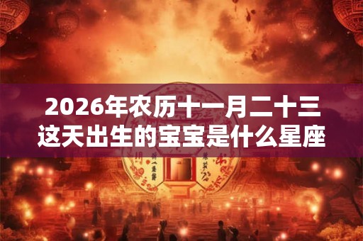 2026年农历十一月二十三这天出生的宝宝是什么星座 2026年农历十一月二十三这天出生的宝宝是什么星座