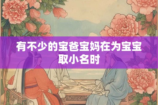 有不少的宝爸宝妈在为宝宝取小名时 有不少的宝爸宝妈在为宝宝取小名时