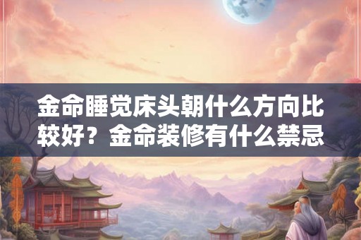金命睡觉床头朝什么方向比较好？金命装修有什么禁忌？