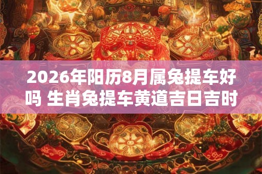 2026年阳历8月属兔提车好吗 生肖兔提车黄道吉日吉时
