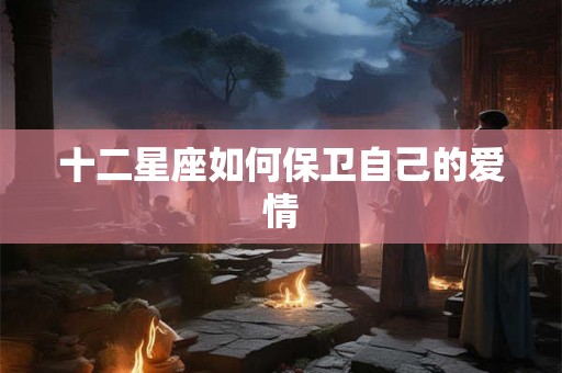 十二星座如何保卫自己的爱情