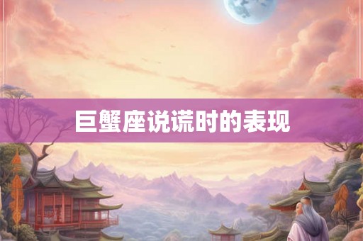 巨蟹座说谎时的表现