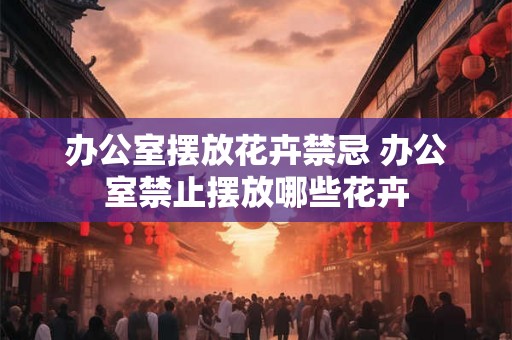办公室摆放花卉禁忌 办公室禁止摆放哪些花卉