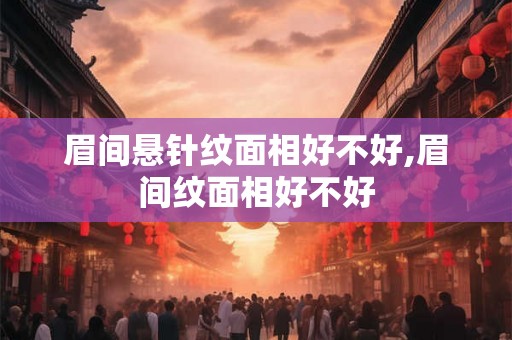 眉间悬针纹面相好不好,眉间纹面相好不好
