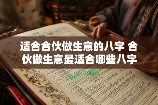 适合合伙做生意的八字 合伙做生意最适合哪些八字