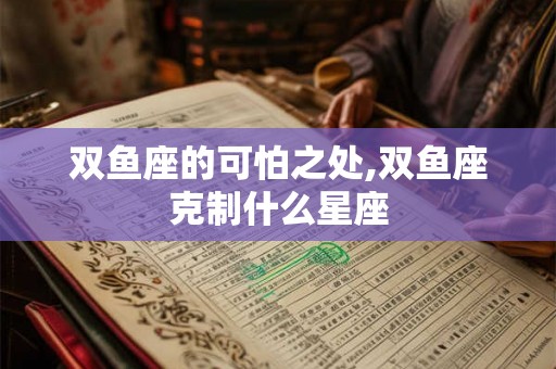 双鱼座的可怕之处,双鱼座克制什么星座