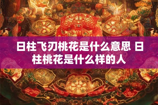 日柱飞刃桃花是什么意思 日柱桃花是什么样的人