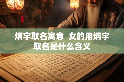 炳字取名寓意 女的用炳字取名是什么含义 炳字取名寓意 女的用炳字取名是什么含义