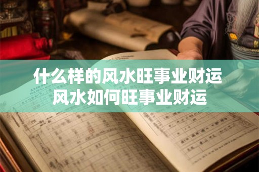 什么样的风水旺事业财运 风水如何旺事业财运