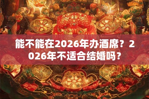 能不能在2026年办酒席？2026年不适合结婚吗？