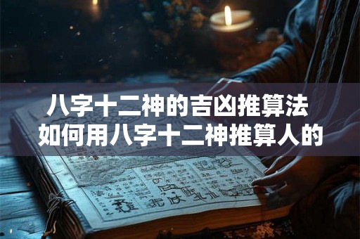 八字十二神的吉凶推算法 如何用八字十二神推算人的吉凶
