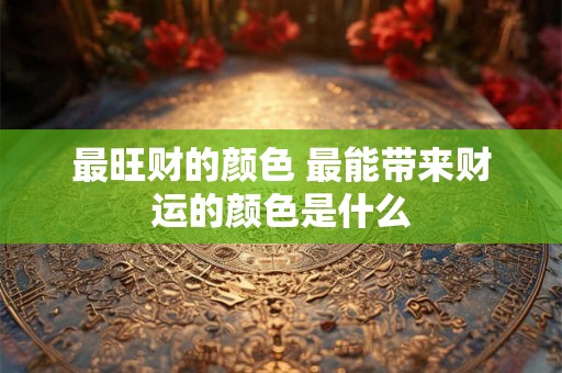 最旺财的颜色 最能带来财运的颜色是什么
