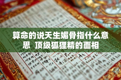 算命的说天生媚骨指什么意思  顶级狐狸精的面相