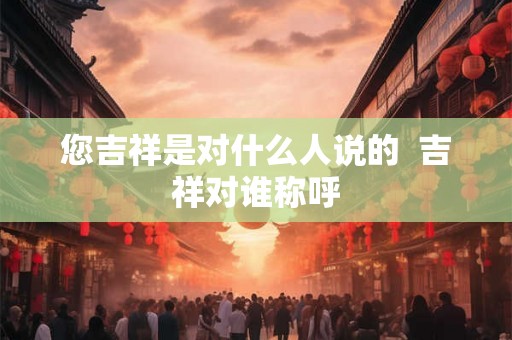 您吉祥是对什么人说的  吉祥对谁称呼
