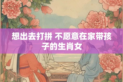 想出去打拼 不愿意在家带孩子的生肖女