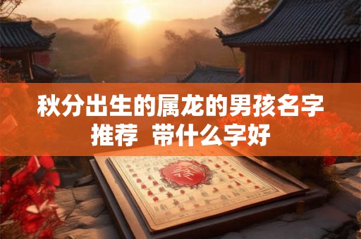 秋分出生的属龙的男孩名字推荐  带什么字好