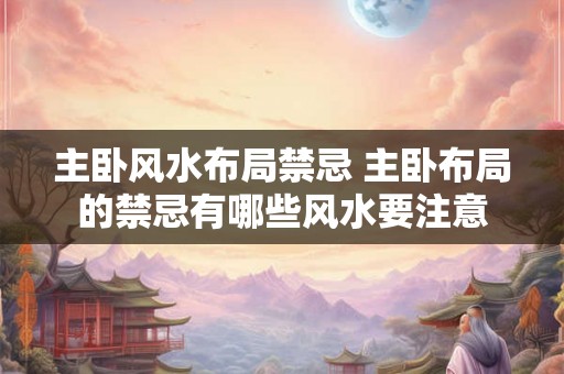 主卧风水布局禁忌 主卧布局的禁忌有哪些风水要注意 主卧风水布局禁忌 主卧布局的禁忌有哪些风水要注意