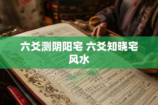 六爻测阴阳宅 六爻知晓宅风水