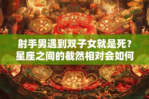 射手男遇到双子女就是死？星座之间的截然相对会如何影响恋爱关系？