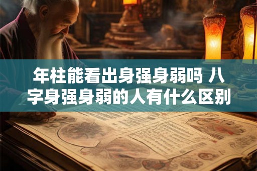 年柱能看出身强身弱吗 八字身强身弱的人有什么区别 年柱能看出身强身弱吗 八字身强身弱的人有什么区别