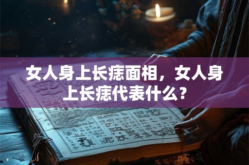 女人身上长痣面相,女人身上长痣代表什么? 女人身上长痣面相,女人身上长痣代表什么?