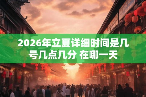 2026年立夏详细时间是几号几点几分 在哪一天