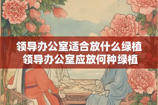 领导办公室适合放什么绿植 领导办公室应放何种绿植 领导办公室适合放什么绿植 领导办公室应放何种绿植