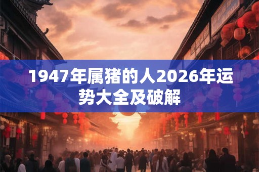 1947年属猪的人2026年运势大全及破解