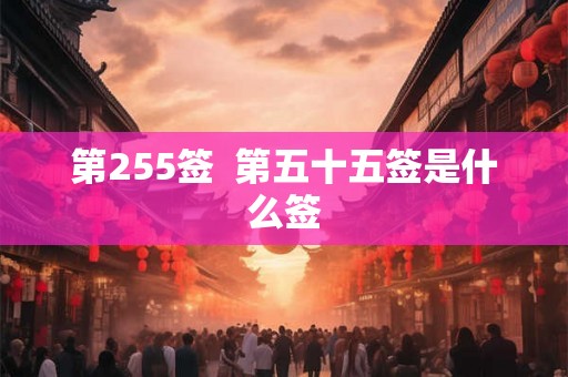 第255签  第五十五签是什么签