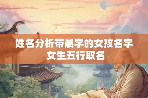 姓名分析带晨字的女孩名字 女生五行取名