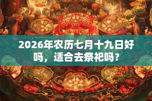 2026年农历七月十九日好吗，适合去祭祀吗？