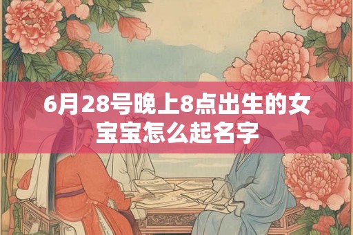 6月28号晚上8点出生的女宝宝怎么起名字