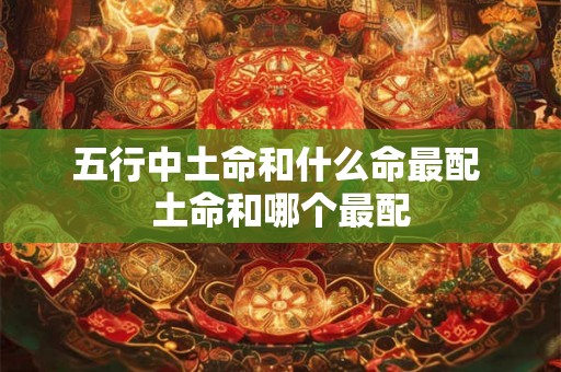五行中土命和什么命最配 土命和哪个最配