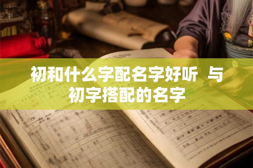 初和什么字配名字好听  与初字搭配的名字