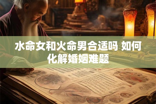 水命女和火命男合适吗 如何化解婚姻难题