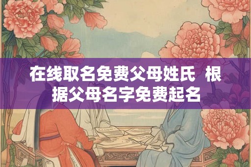 在线取名免费父母姓氏  根据父母名字免费起名
