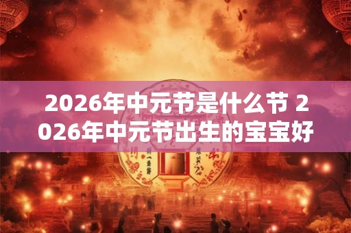 2026年中元节是什么节 2026年中元节出生的宝宝好不好