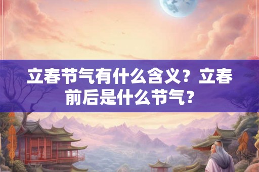 立春节气有什么含义?立春前后是什么节气? 立春节气有什么含义?立春前后是什么节气?