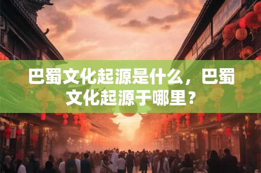 巴蜀文化起源是什么，巴蜀文化起源于哪里？