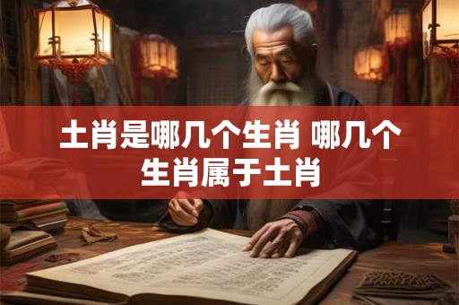 土肖是哪几个生肖 哪几个生肖属于土肖